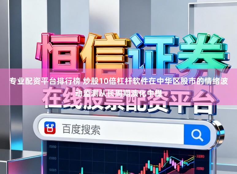 专业配资平台排行榜 炒股10倍杠杆软件在中华区股市的情绪波动监测从长周期演化中提