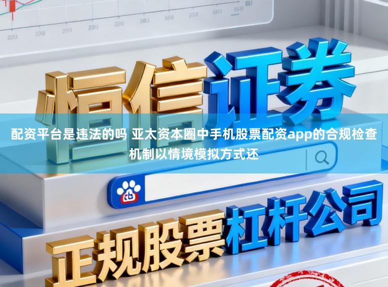 配资平台是违法的吗 亚太资本圈中手机股票配资app的合规检查机制以情境模拟方式还