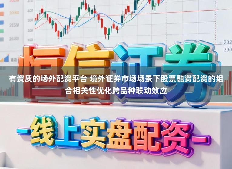 有资质的场外配资平台 境外证券市场场景下股票融资配资的组合相关性优化跨品种联动效应