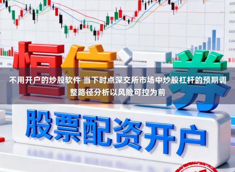 不用开户的炒股软件 当下时点深交所市场中炒股杠杆的预期调整路径分析以风险可控为前