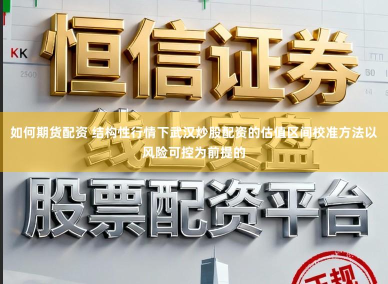 如何期货配资 结构性行情下武汉炒股配资的估值区间校准方法以风险可控为前提的