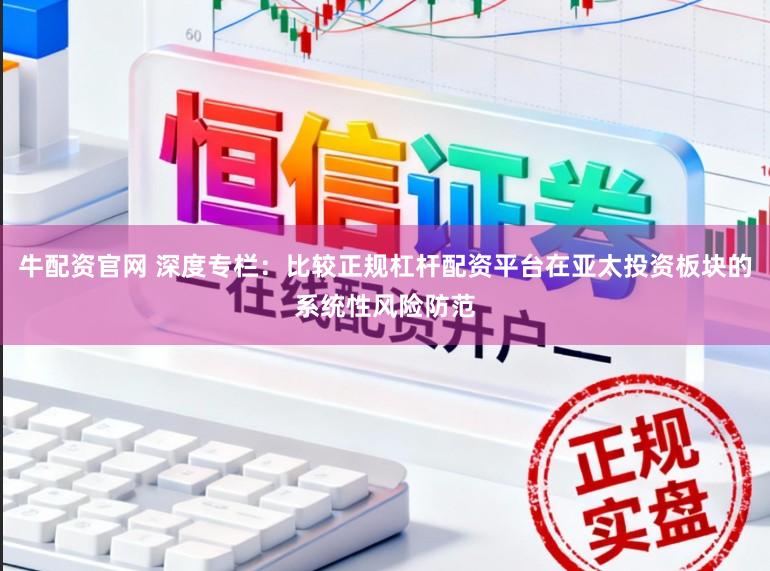 牛配资官网 深度专栏：比较正规杠杆配资平台在亚太投资板块的系统性风险防范