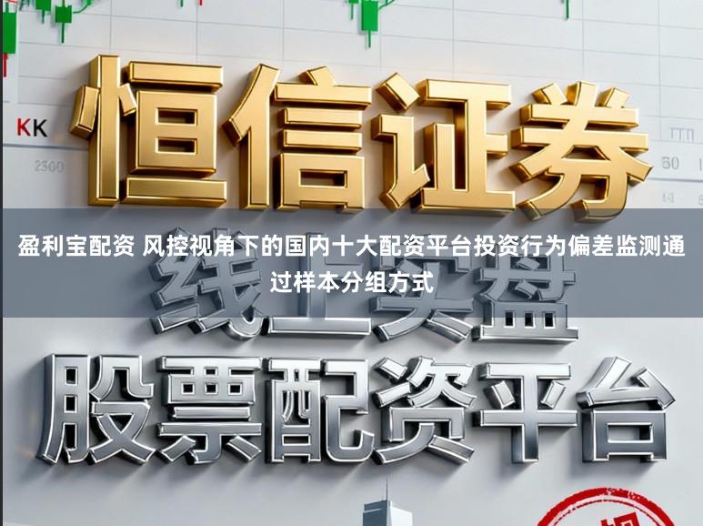 盈利宝配资 风控视角下的国内十大配资平台投资行为偏差监测通过样本分组方式