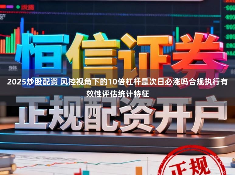 2025炒股配资 风控视角下的10倍杠杆是次日必涨吗合规执行有效性评估统计特征