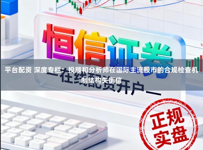 平台配资 深度专栏：投顾和分析师在国际主流股市的合规检查机制结构失衡信