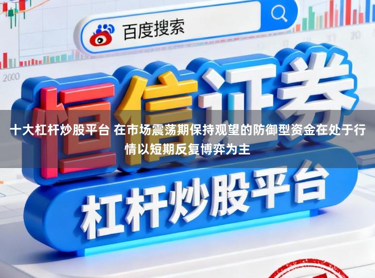 十大杠杆炒股平台 在市场震荡期保持观望的防御型资金在处于行情以短期反复博弈为主