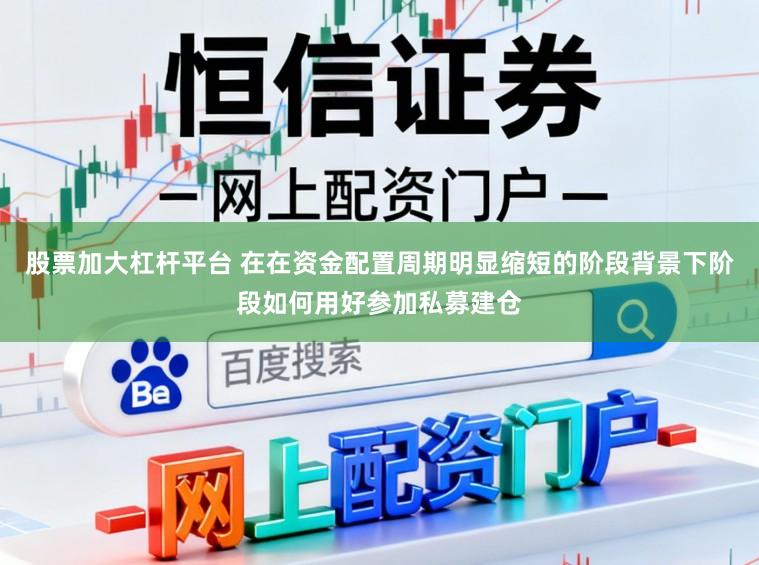 股票加大杠杆平台 在在资金配置周期明显缩短的阶段背景下阶段如何用好参加私募建仓