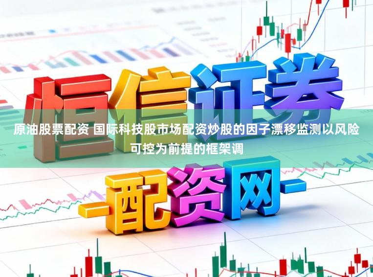原油股票配资 国际科技股市场配资炒股的因子漂移监测以风险可控为前提的框架调