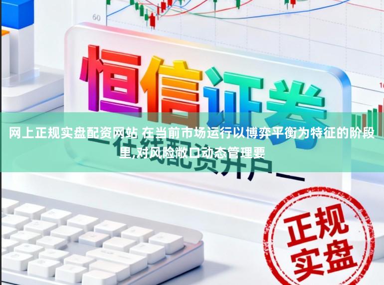 网上正规实盘配资网站 在当前市场运行以博弈平衡为特征的阶段里,对风险敞口动态管理要