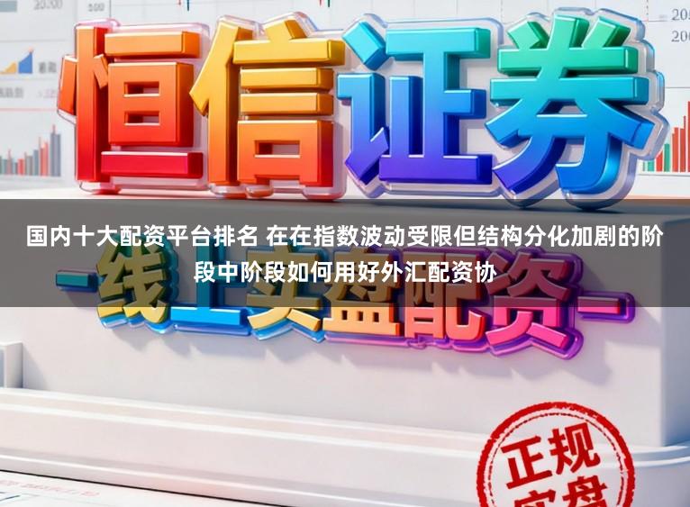 国内十大配资平台排名 在在指数波动受限但结构分化加剧的阶段中阶段如何用好外汇配资协