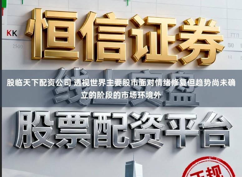 股临天下配资公司 透视世界主要股市面对情绪修复但趋势尚未确立的阶段的市场环境外