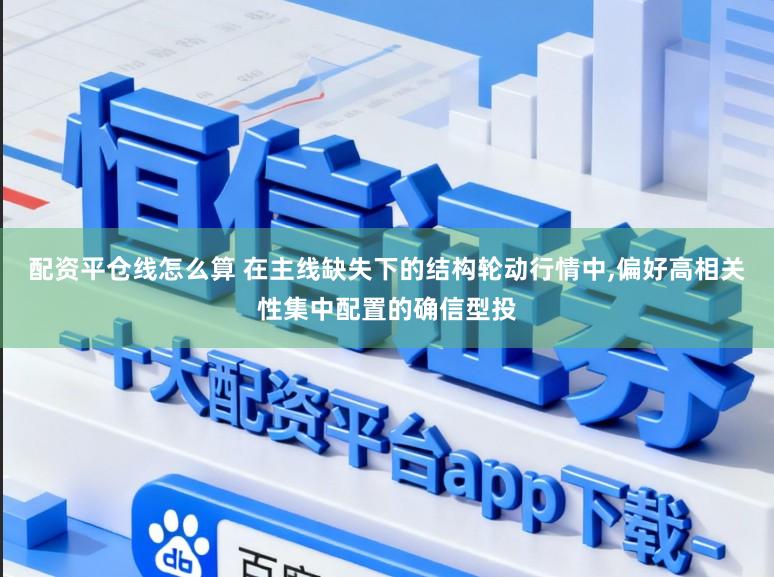 配资平仓线怎么算 在主线缺失下的结构轮动行情中,偏好高相关性集中配置的确信型投