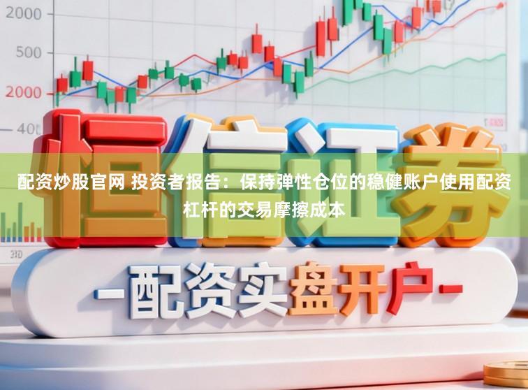 配资炒股官网 投资者报告：保持弹性仓位的稳健账户使用配资杠杆的交易摩擦成本