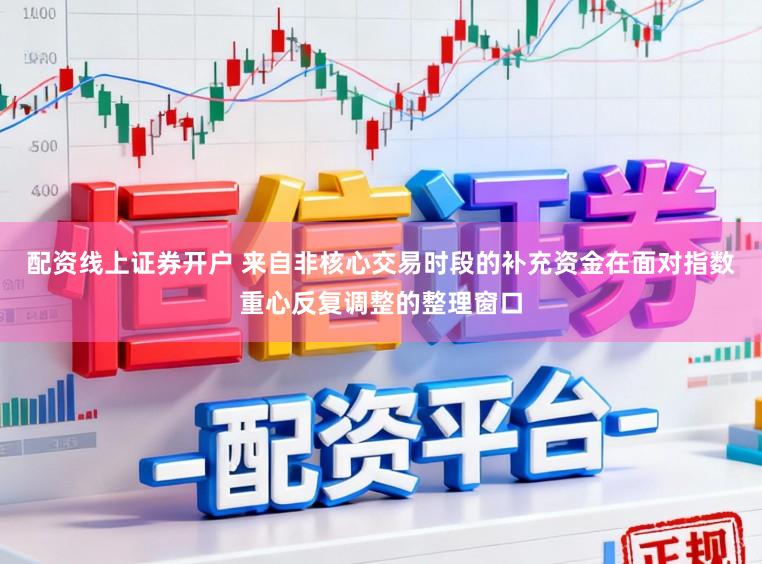 配资线上证券开户 来自非核心交易时段的补充资金在面对指数重心反复调整的整理窗口