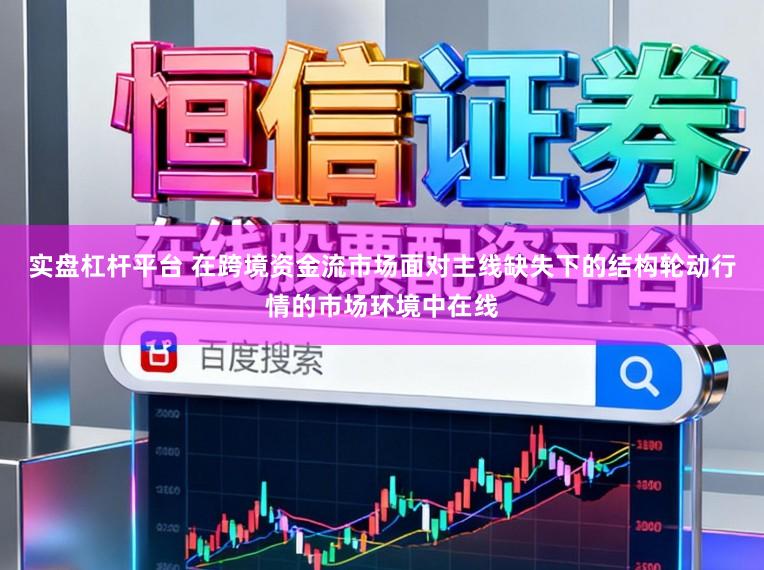 实盘杠杆平台 在跨境资金流市场面对主线缺失下的结构轮动行情的市场环境中在线