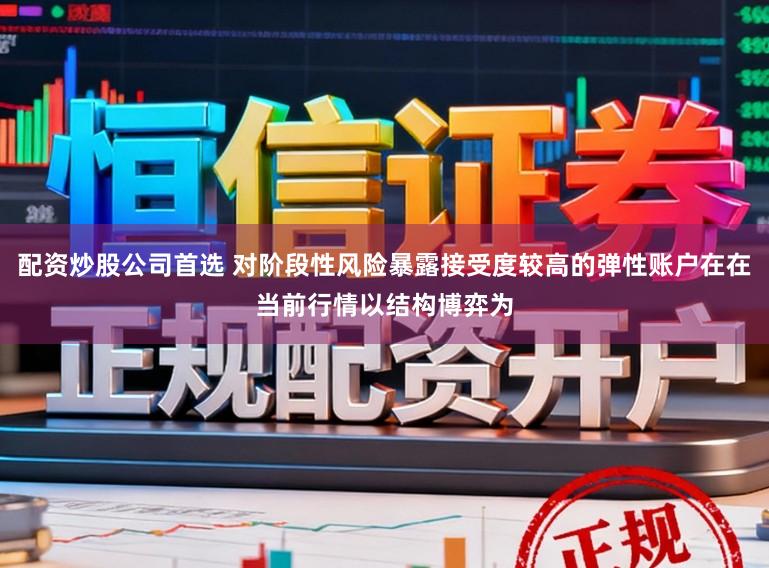 配资炒股公司首选 对阶段性风险暴露接受度较高的弹性账户在在当前行情以结构博弈为