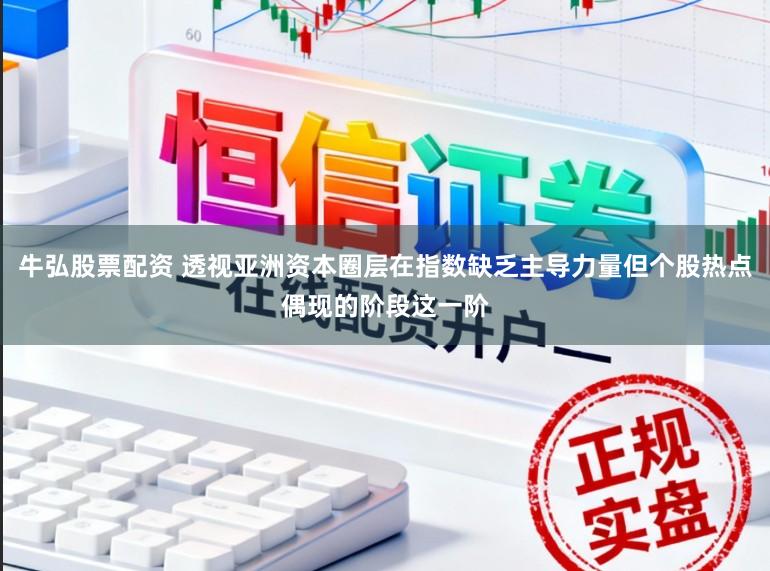 牛弘股票配资 透视亚洲资本圈层在指数缺乏主导力量但个股热点偶现的阶段这一阶
