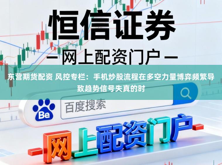 东营期货配资 风控专栏：手机炒股流程在多空力量博弈频繁导致趋势信号失真的时