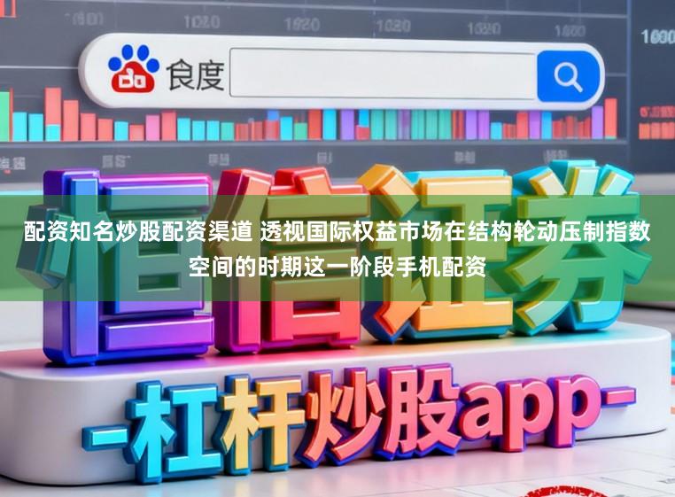 配资知名炒股配资渠道 透视国际权益市场在结构轮动压制指数空间的时期这一阶段手机配资