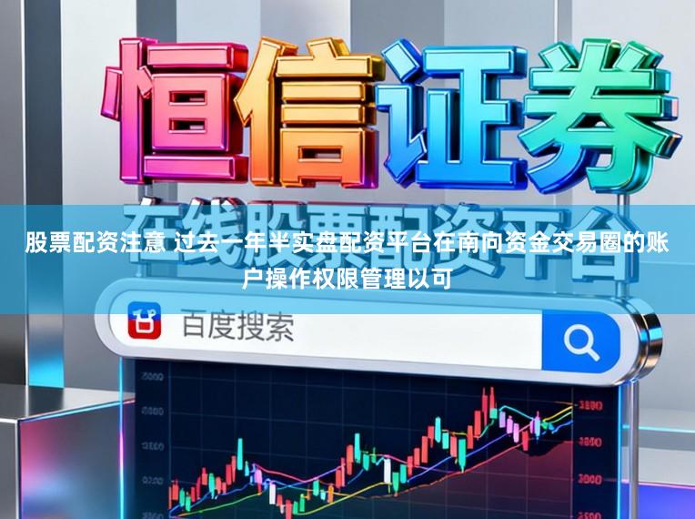 股票配资注意 过去一年半实盘配资平台在南向资金交易圈的账户操作权限管理以可