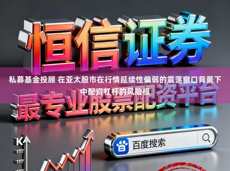 私募基金投顾 在亚太股市在行情延续性偏弱的震荡窗口背景下中配资杠杆的风险模
