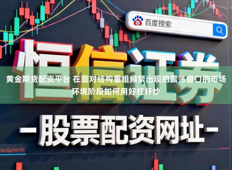 黄金期货配资平台 在面对结构重组频繁出现的震荡窗口的市场环境阶段如何用好杠杆炒