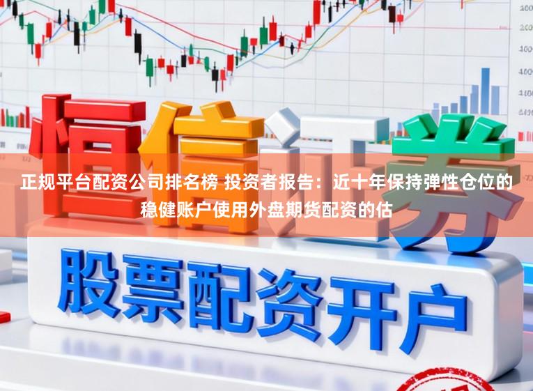 正规平台配资公司排名榜 投资者报告：近十年保持弹性仓位的稳健账户使用外盘期货配资的估