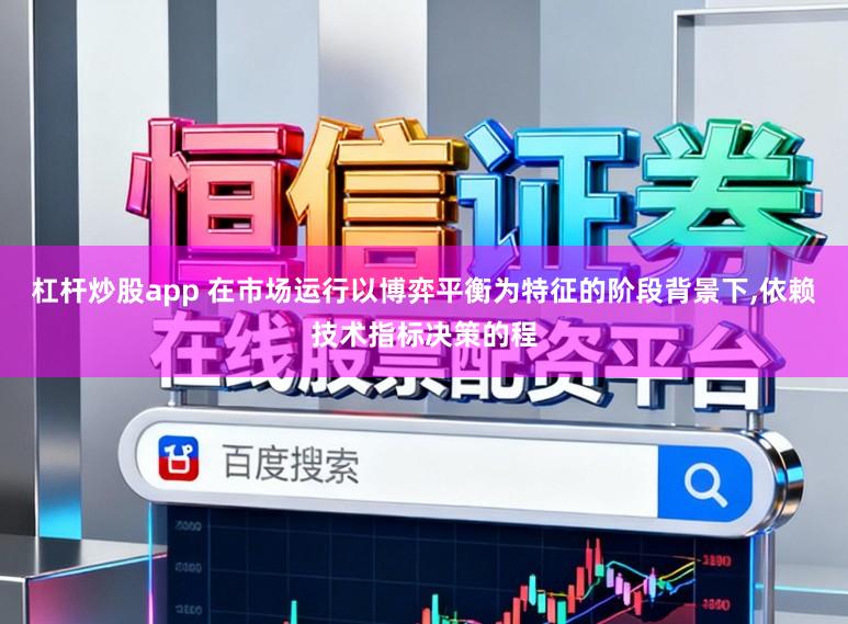 杠杆炒股app 在市场运行以博弈平衡为特征的阶段背景下,依赖技术指标决策的程
