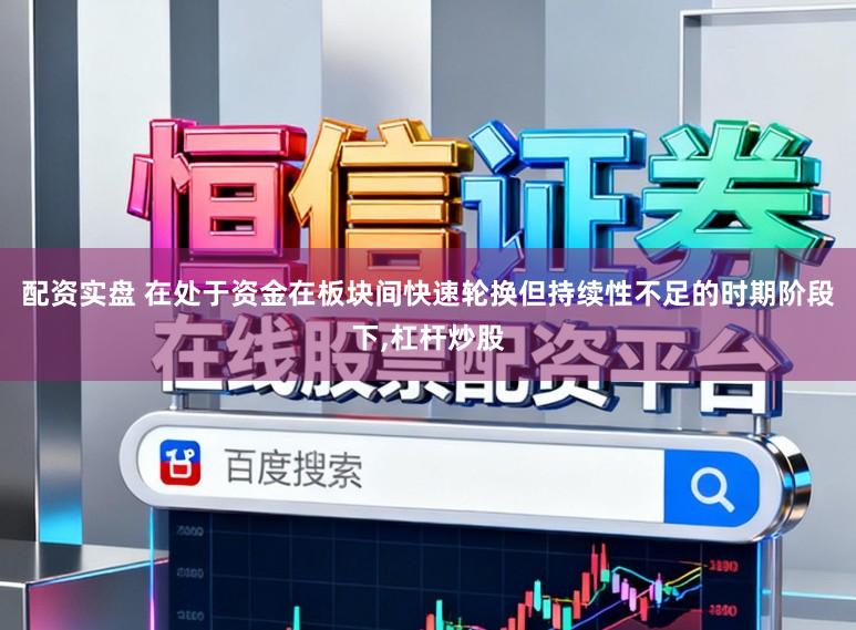 配资实盘 在处于资金在板块间快速轮换但持续性不足的时期阶段下,杠杆炒股
