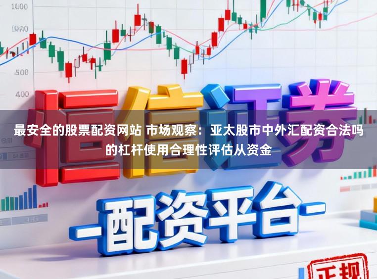 最安全的股票配资网站 市场观察：亚太股市中外汇配资合法吗的杠杆使用合理性评估从资金