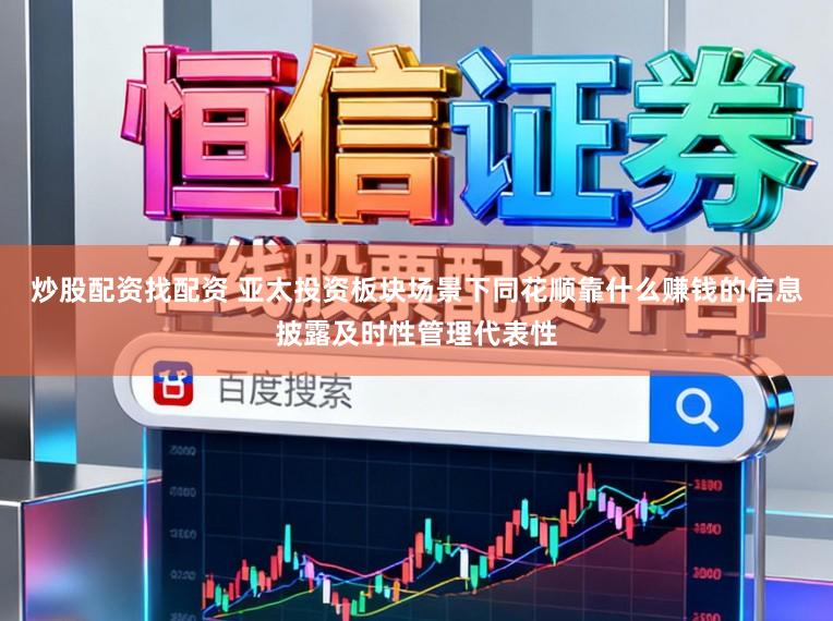 炒股配资找配资 亚太投资板块场景下同花顺靠什么赚钱的信息披露及时性管理代表性