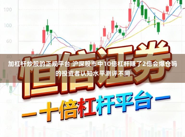 加杠杆炒股的正规平台 沪深股市中10倍杠杆赚了2倍会爆仓吗的投资者认知水平测评不同