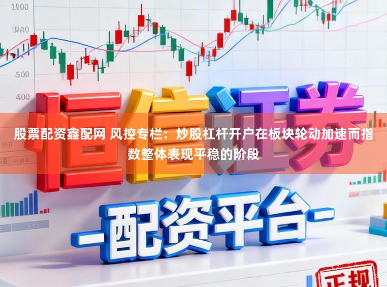 股票配资鑫配网 风控专栏：炒股杠杆开户在板块轮动加速而指数整体表现平稳的阶段