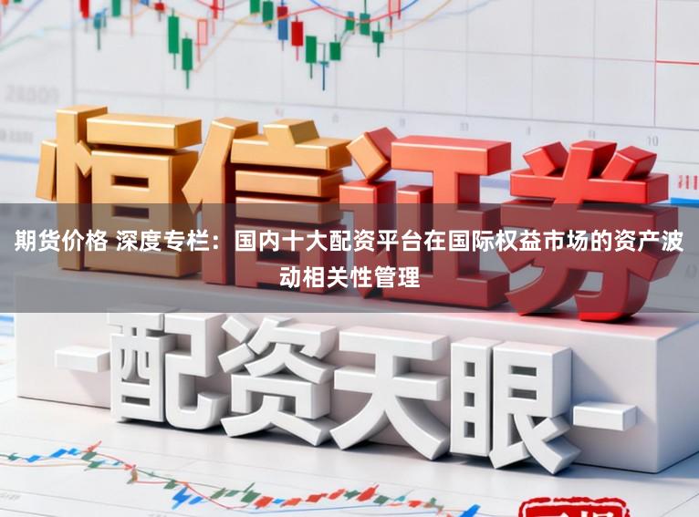 期货价格 深度专栏：国内十大配资平台在国际权益市场的资产波动相关性管理