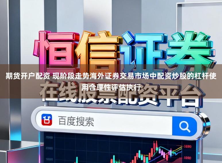 期货开户配资 现阶段走势海外证券交易市场中配资炒股的杠杆使用合理性评估执行