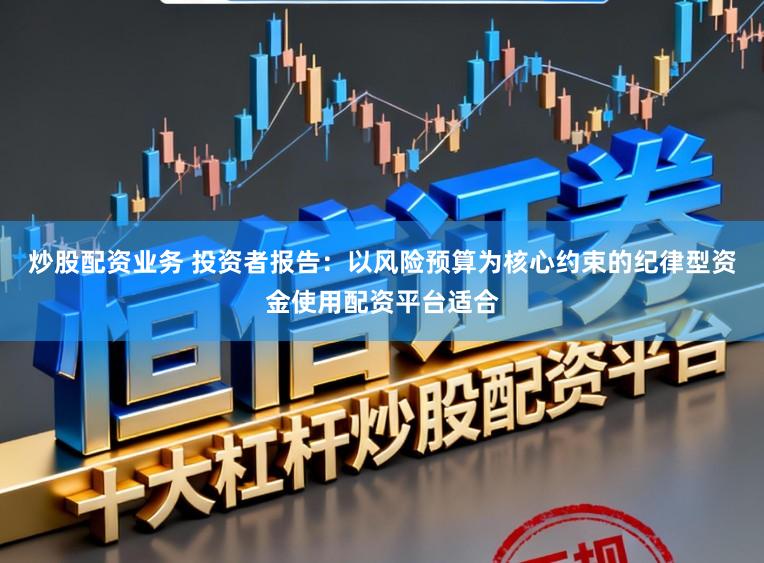 炒股配资业务 投资者报告：以风险预算为核心约束的纪律型资金使用配资平台适合
