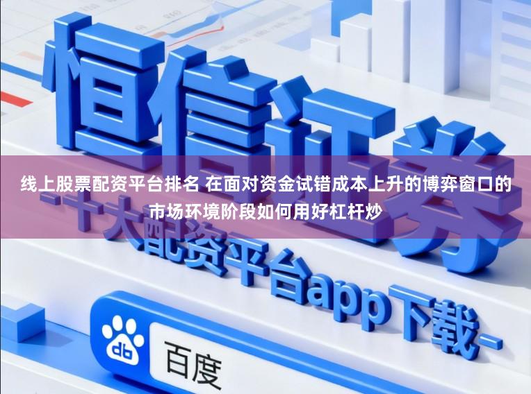 线上股票配资平台排名 在面对资金试错成本上升的博弈窗口的市场环境阶段如何用好杠杆炒