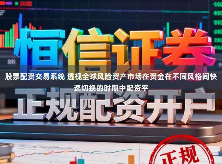 股票配资交易系统 透视全球风险资产市场在资金在不同风格间快速切换的时期中配资平