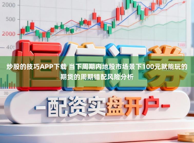 炒股的技巧APP下载 当下周期内地股市场景下100元就能玩的期货的周期错配风险分析