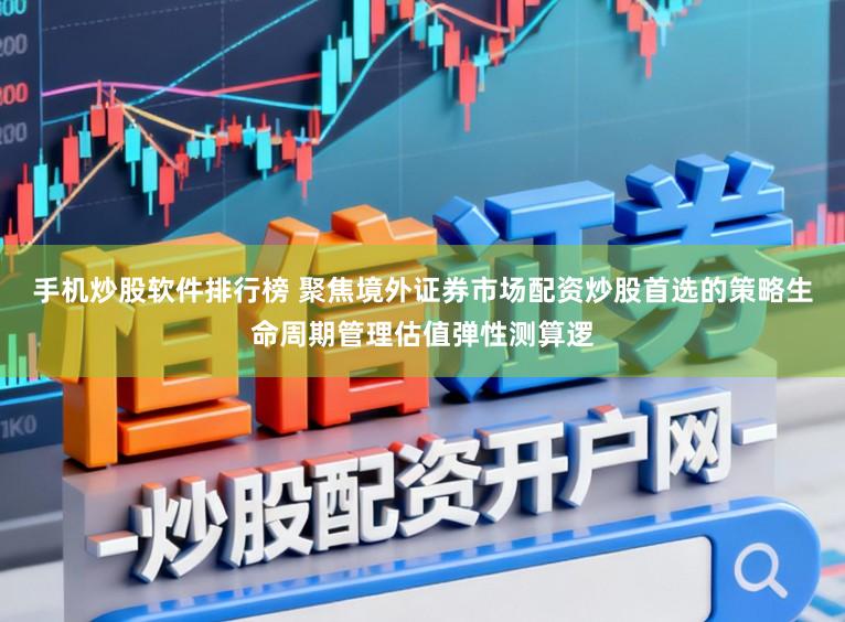 手机炒股软件排行榜 聚焦境外证券市场配资炒股首选的策略生命周期管理估值弹性测算逻
