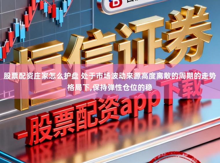 股票配资庄家怎么护盘 处于市场波动来源高度离散的周期的走势格局下,保持弹性仓位的稳