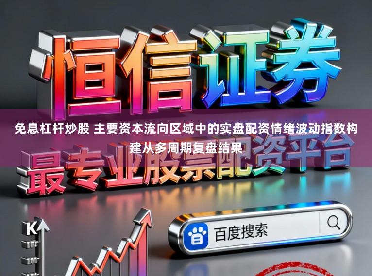 免息杠杆炒股 主要资本流向区域中的实盘配资情绪波动指数构建从多周期复盘结果
