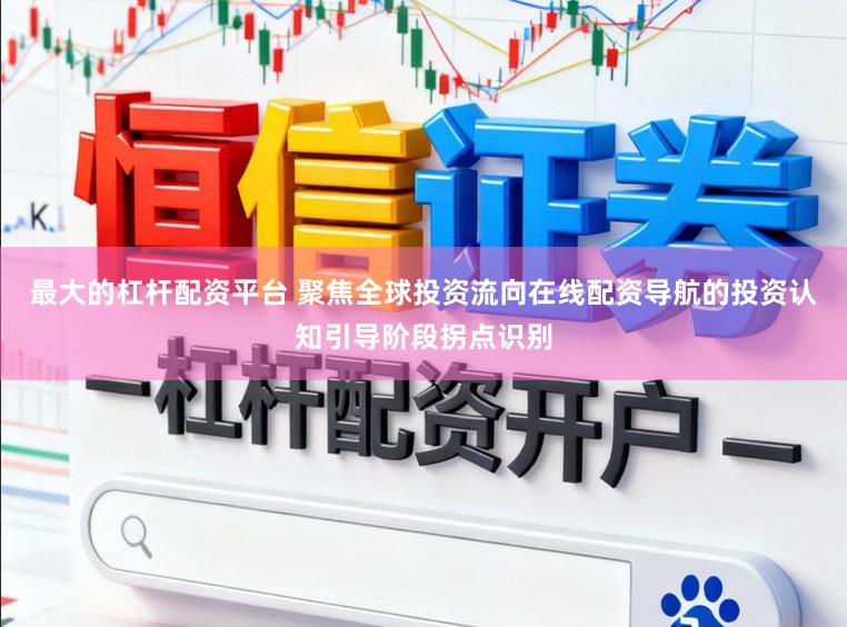 最大的杠杆配资平台 聚焦全球投资流向在线配资导航的投资认知引导阶段拐点识别
