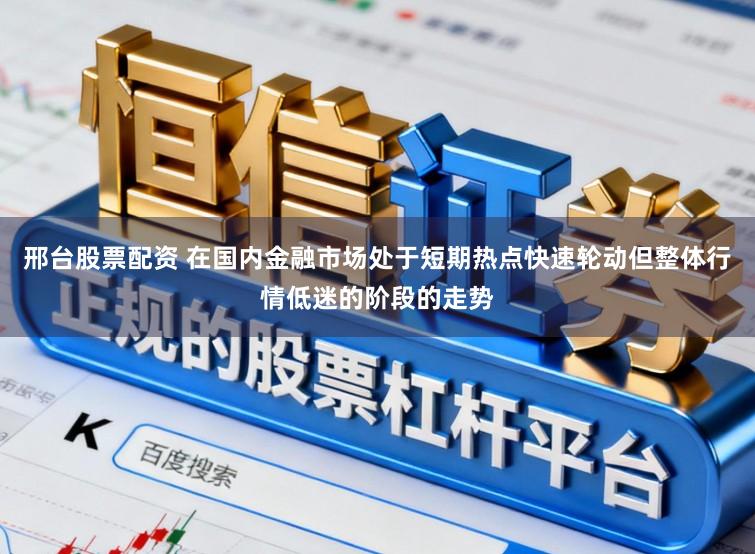 邢台股票配资 在国内金融市场处于短期热点快速轮动但整体行情低迷的阶段的走势
