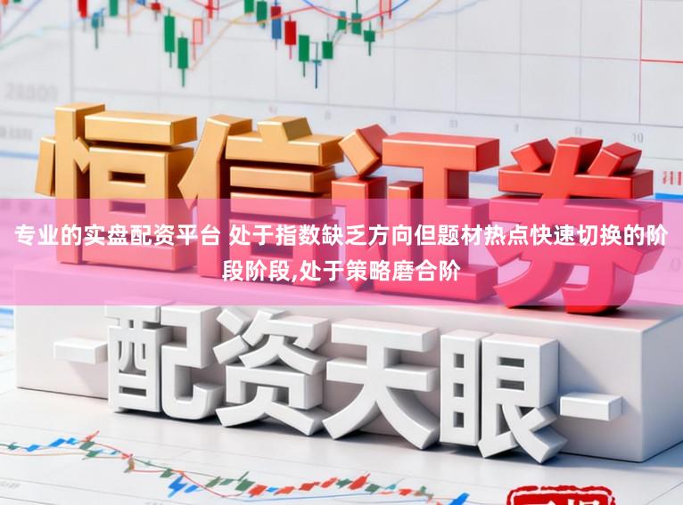 专业的实盘配资平台 处于指数缺乏方向但题材热点快速切换的阶段阶段,处于策略磨合阶