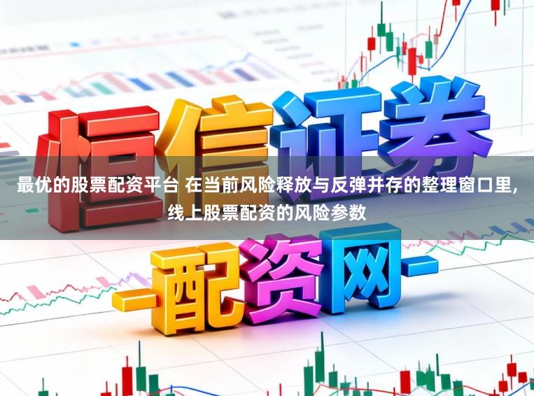 最优的股票配资平台 在当前风险释放与反弹并存的整理窗口里,线上股票配资的风险参数