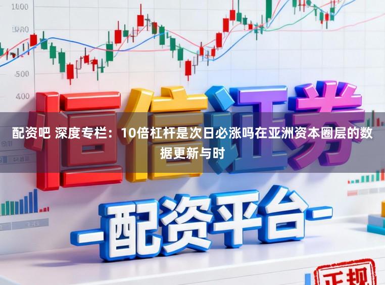 配资吧 深度专栏：10倍杠杆是次日必涨吗在亚洲资本圈层的数据更新与时
