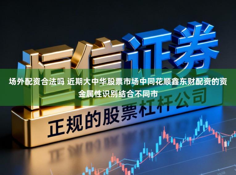 场外配资合法吗 近期大中华股票市场中同花顺鑫东财配资的资金属性识别结合不同市
