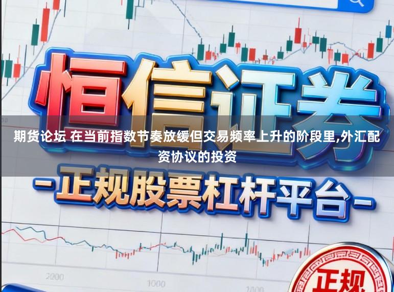 期货论坛 在当前指数节奏放缓但交易频率上升的阶段里,外汇配资协议的投资