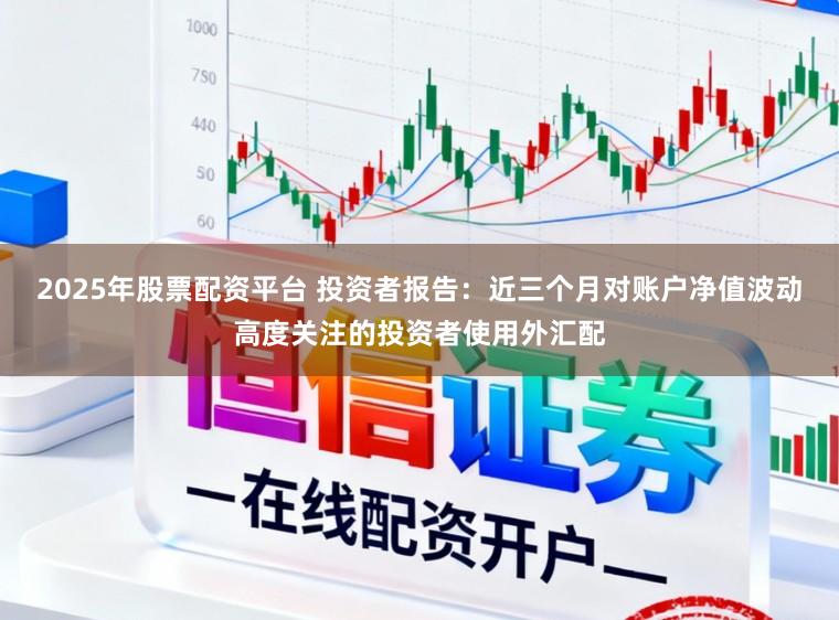 2025年股票配资平台 投资者报告：近三个月对账户净值波动高度关注的投资者使用外汇配